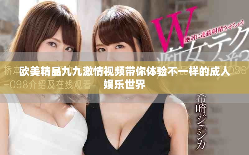 歐美精品九九激情視頻帶你體驗(yàn)不一樣的成人娛樂世界