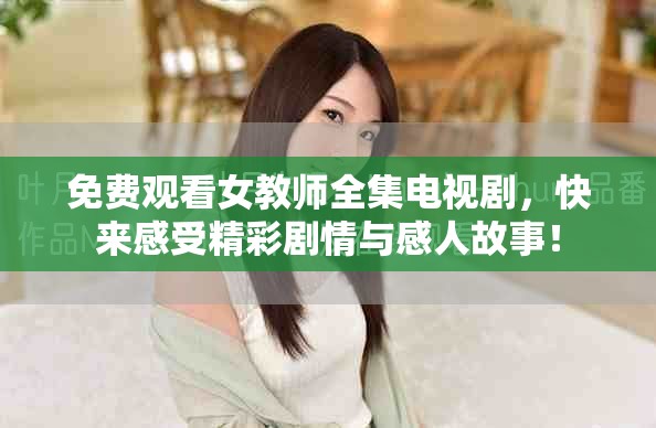 免費(fèi)觀看女教師全集電視劇，快來(lái)感受精彩劇情與感人故事！