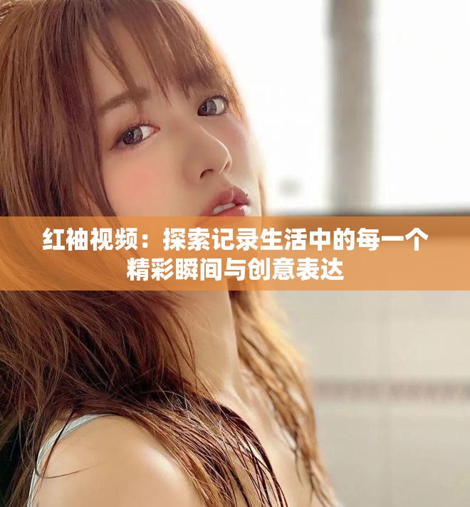 紅袖視頻：探索記錄生活中的每一個精彩瞬間與創(chuàng)意表達