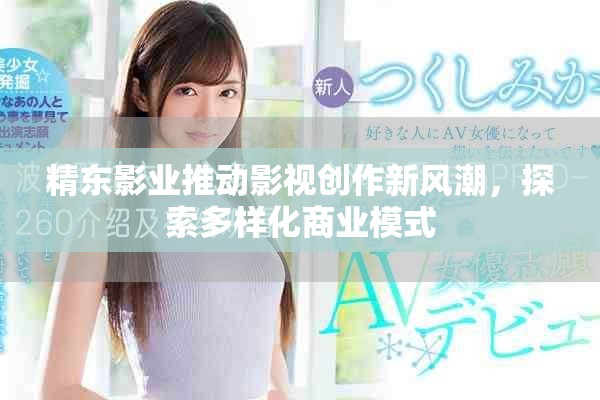 精東影業(yè)推動(dòng)影視創(chuàng)作新風(fēng)潮，探索多樣化商業(yè)模式