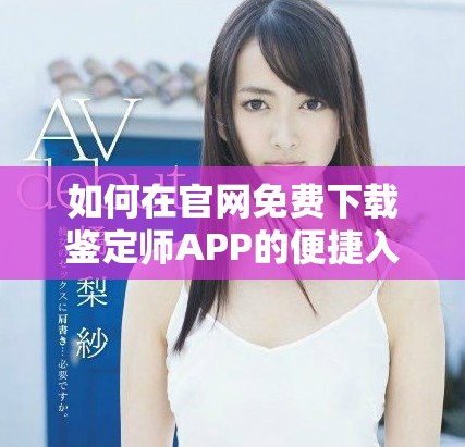 如何在官網(wǎng)免費(fèi)下載鑒定師APP的便捷入口指南