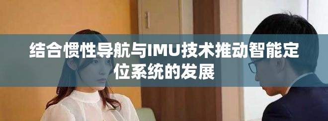 結(jié)合慣性導航與IMU技術(shù)推動智能定位系統(tǒng)的發(fā)展