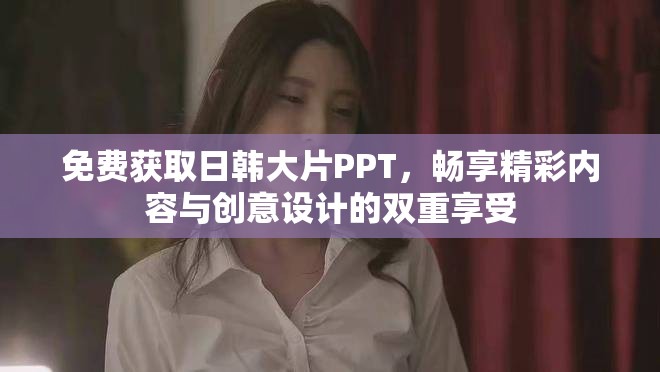 免費(fèi)獲取日韓大片PPT，暢享精彩內(nèi)容與創(chuàng)意設(shè)計(jì)的雙重享受