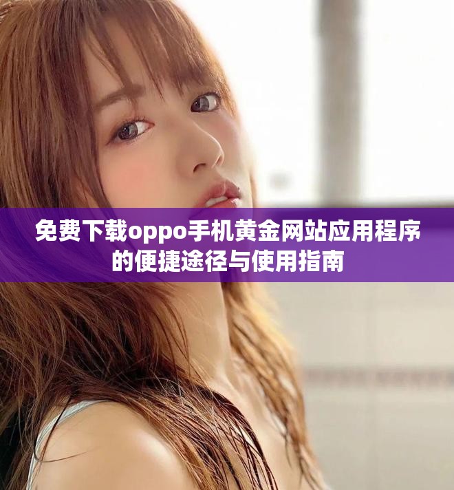 免費下載oppo手機黃金網(wǎng)站應(yīng)用程序的便捷途徑與使用指南