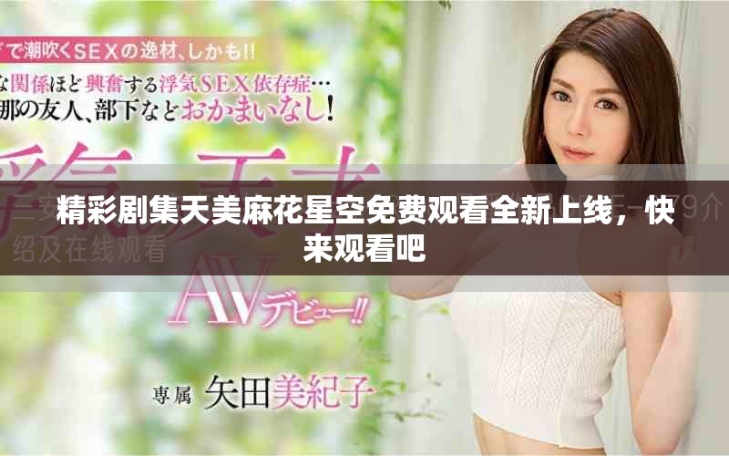 精彩劇集天美麻花星空免費(fèi)觀看全新上線，快來觀看吧