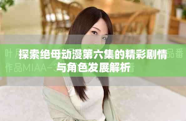 探索絕母動漫第六集的精彩劇情與角色發(fā)展解析