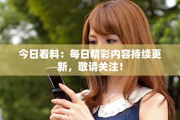 今日看料：每日精彩內(nèi)容持續(xù)更新，敬請(qǐng)關(guān)注！