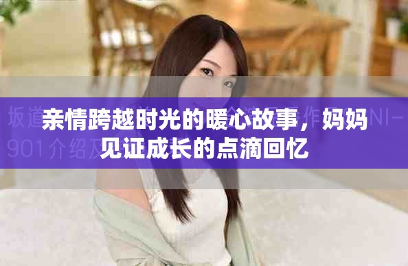 親情跨越時(shí)光的暖心故事，媽媽見證成長(zhǎng)的點(diǎn)滴回憶