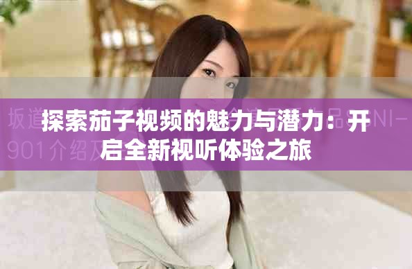 探索茄子視頻的魅力與潛力：開啟全新視聽體驗(yàn)之旅