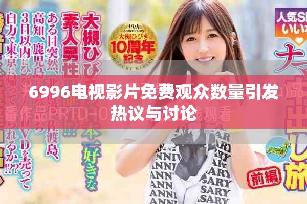 6996電視影片免費(fèi)觀眾數(shù)量引發(fā)熱議與討論