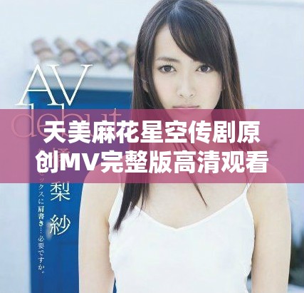 天美麻花星空傳劇原創(chuàng)MV完整版高清觀看地址揭秘