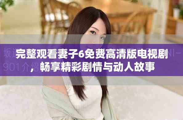 完整觀看妻子6免費(fèi)高清版電視劇，暢享精彩劇情與動(dòng)人故事