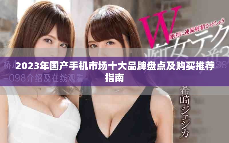 2023年國產(chǎn)手機(jī)市場十大品牌盤點(diǎn)及購買推薦指南