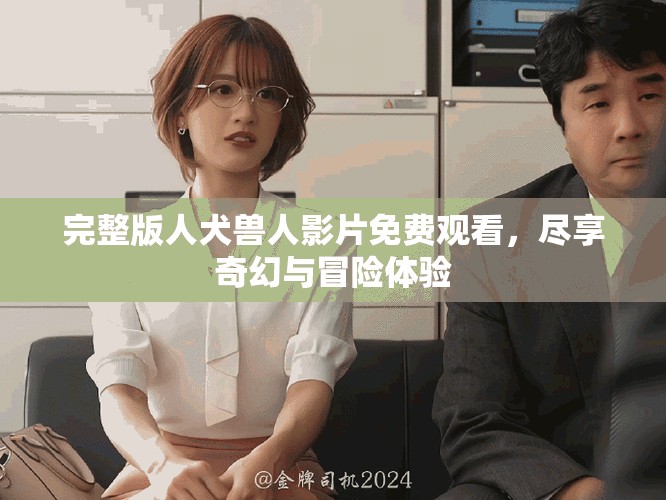 完整版人犬獸人影片免費(fèi)觀看，盡享奇幻與冒險(xiǎn)體驗(yàn)