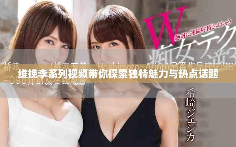維挽李系列視頻帶你探索獨(dú)特魅力與熱點(diǎn)話題