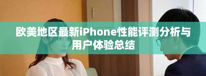 歐美地區(qū)最新iPhone性能評(píng)測(cè)分析與用戶體驗(yàn)總結(jié)