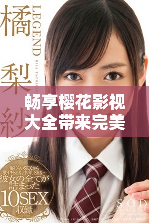 暢享櫻花影視大全帶來(lái)完美世界的無(wú)限精彩與奇幻冒險(xiǎn)