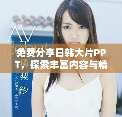 免費分享日韓大片PPT，探索豐富內(nèi)容與精彩設(shè)計的完美結(jié)合