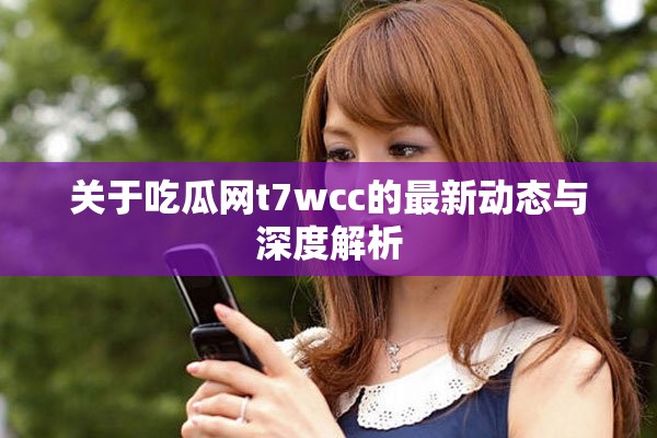 關(guān)于吃瓜網(wǎng)t7wcc的最新動態(tài)與深度解析