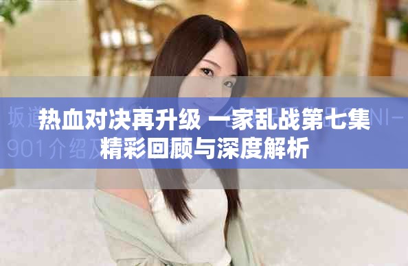 熱血對(duì)決再升級(jí) 一家亂戰(zhàn)第七集精彩回顧與深度解析