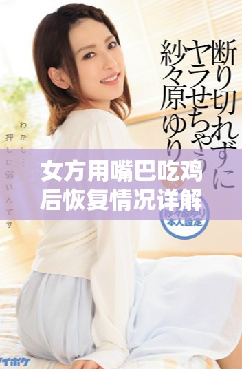 女方用嘴巴吃雞后恢復(fù)情況詳解及時間周期分析