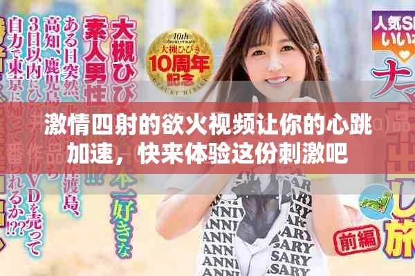 激情四射的欲火視頻讓你的心跳加速，快來體驗(yàn)這份刺激吧