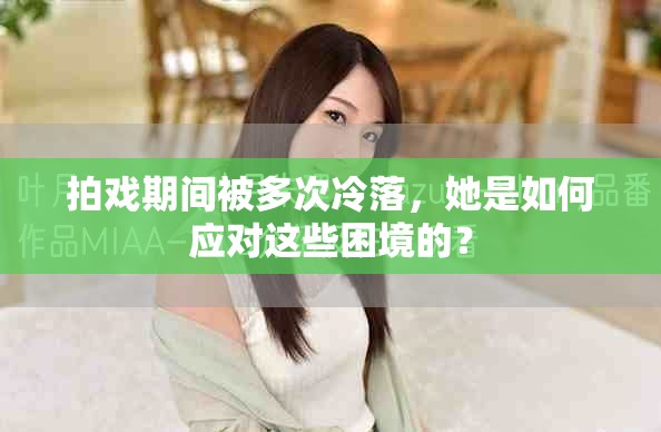拍戲期間被多次冷落，她是如何應(yīng)對(duì)這些困境的？