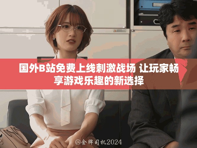 國外B站免費上線刺激戰(zhàn)場 讓玩家暢享游戲樂趣的新選擇