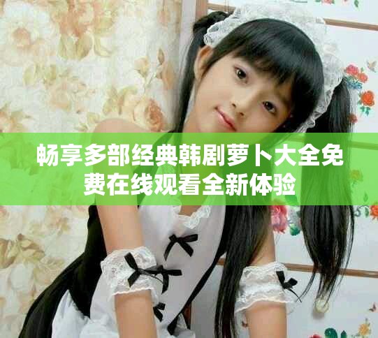 暢享多部經(jīng)典韓劇蘿卜大全免費在線觀看全新體驗