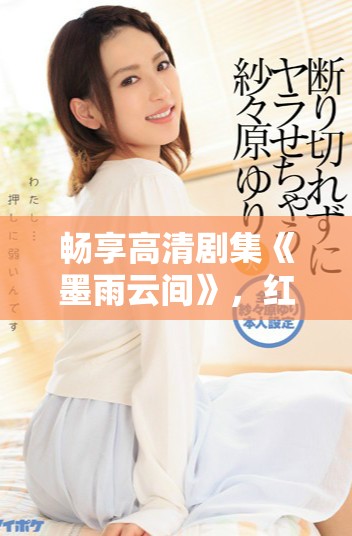 暢享高清劇集《墨雨云間》，紅桃平臺(tái)全免費(fèi)開(kāi)放觀看