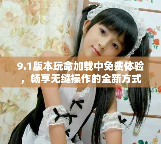 9.1版本玩命加載中免費(fèi)體驗(yàn)，暢享無(wú)縫操作的全新方式