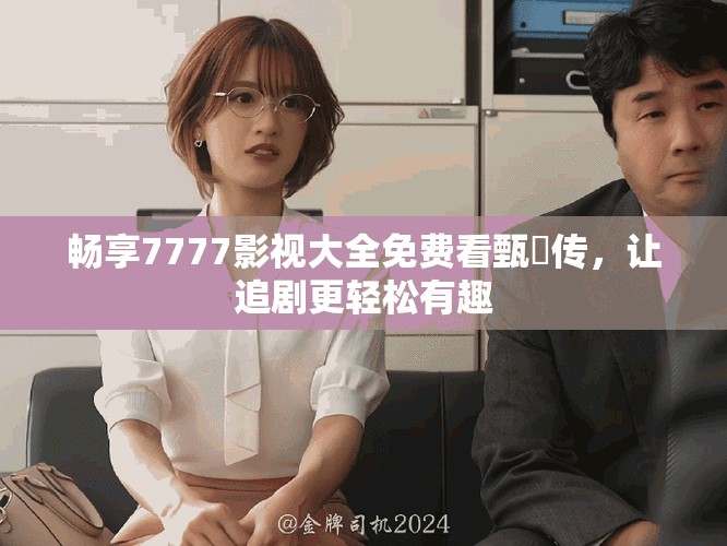 暢享7777影視大全免費看甄嬛傳，讓追劇更輕松有趣