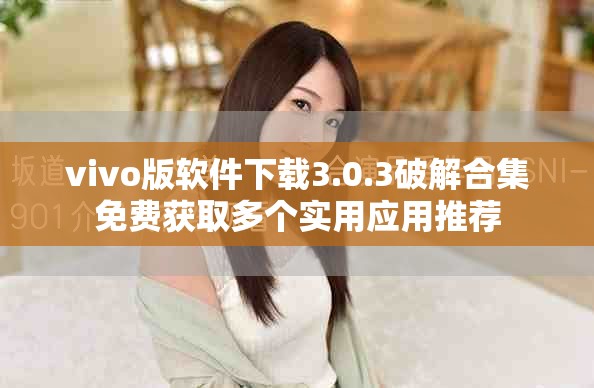 vivo版軟件下載3.0.3破解合集免費獲取多個實用應(yīng)用推薦