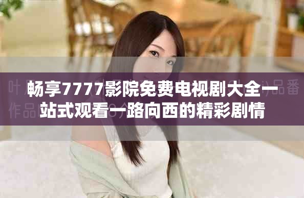 暢享7777影院免費電視劇大全一站式觀看一路向西的精彩劇情