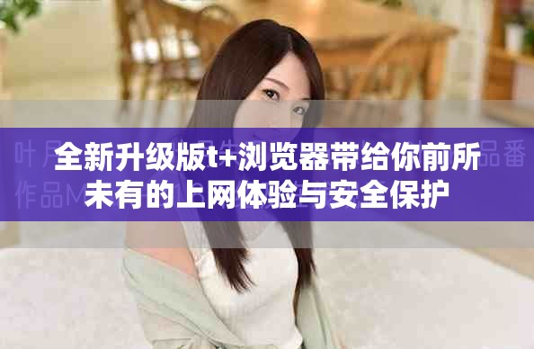 全新升級版t+瀏覽器帶給你前所未有的上網(wǎng)體驗與安全保護