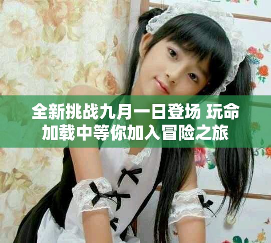 全新挑戰(zhàn)九月一日登場(chǎng) 玩命加載中等你加入冒險(xiǎn)之旅