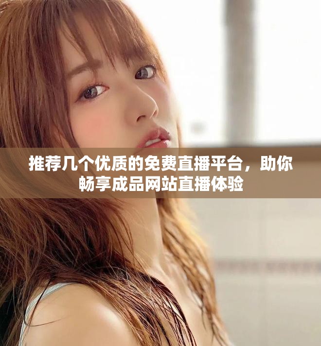 推薦幾個優(yōu)質(zhì)的免費直播平臺，助你暢享成品網(wǎng)站直播體驗