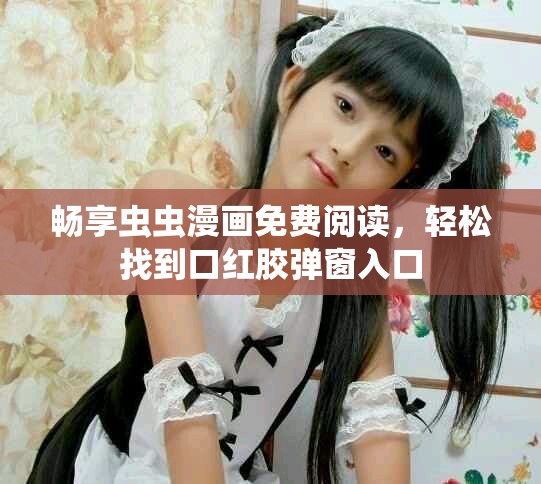 暢享蟲蟲漫畫免費閱讀，輕松找到口紅膠彈窗入口