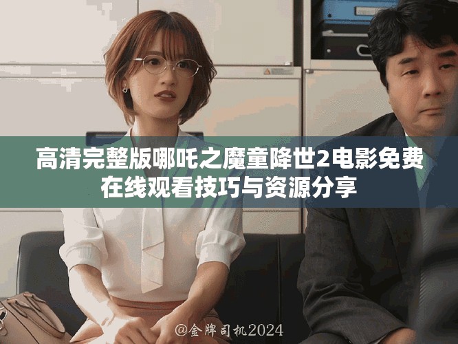 高清完整版哪吒之魔童降世2電影免費(fèi)在線觀看技巧與資源分享