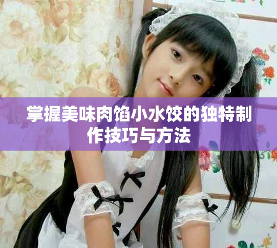 掌握美味肉餡小水餃的獨(dú)特制作技巧與方法