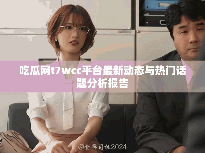 吃瓜網(wǎng)t7wcc平臺(tái)最新動(dòng)態(tài)與熱門話題分析報(bào)告