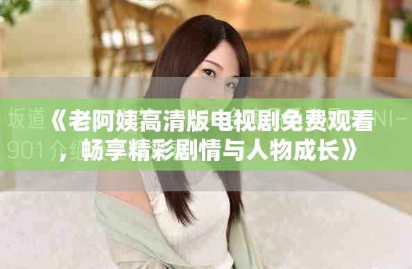 《老阿姨高清版電視劇免費(fèi)觀看，暢享精彩劇情與人物成長》