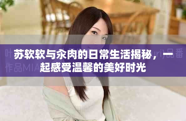蘇軟軟與汆肉的日常生活揭秘，一起感受溫馨的美好時(shí)光