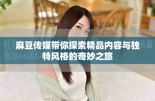 麻豆傳媒帶你探索精品內(nèi)容與獨(dú)特風(fēng)格的奇妙之旅