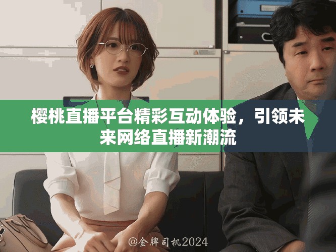 櫻桃直播平臺(tái)精彩互動(dòng)體驗(yàn)，引領(lǐng)未來網(wǎng)絡(luò)直播新潮流