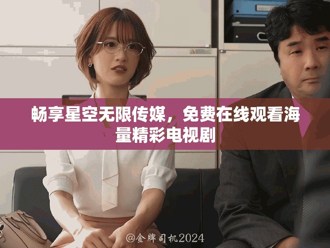 暢享星空無限傳媒，免費在線觀看海量精彩電視劇
