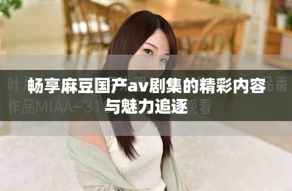 暢享麻豆國(guó)產(chǎn)av劇集的精彩內(nèi)容與魅力追逐