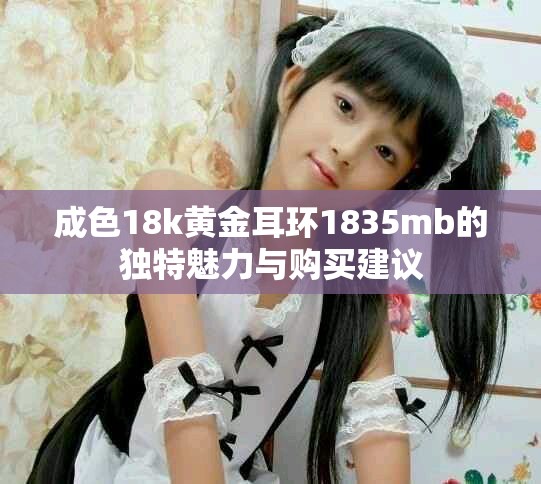 成色18k黃金耳環(huán)1835mb的獨(dú)特魅力與購(gòu)買建議