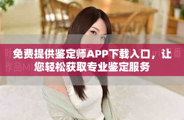 免費提供鑒定師APP下載入口，讓您輕松獲取專業(yè)鑒定服務(wù)