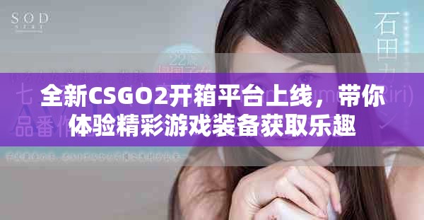 全新CSGO2開箱平臺上線，帶你體驗精彩游戲裝備獲取樂趣